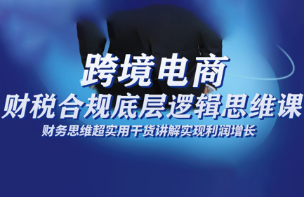 跨境电商财稅合规底层逻辑思维课-优创项目网
