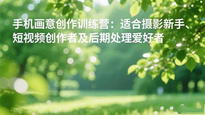 手机摄影之画意创作训练营：适合摄影新手、短视频创作者及后期处理爱好者-优创项目网