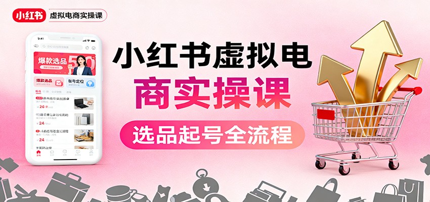小红书虚拟电商实操课：选品起号+AI 内容创作+店铺运营+引流私域+自动化发笔记-优创项目网