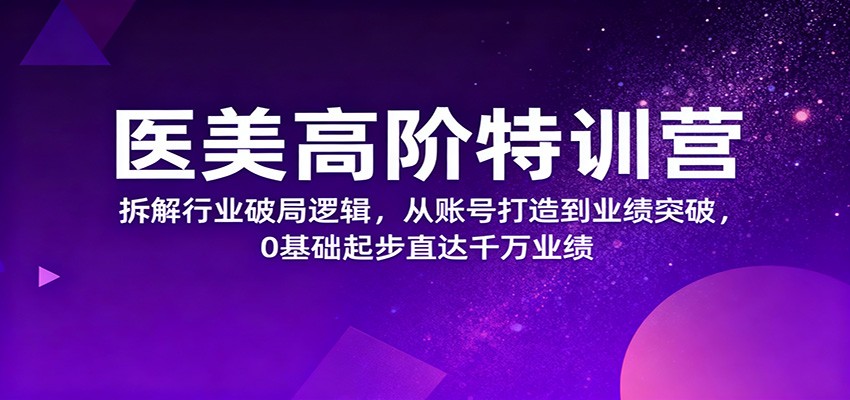 医美高阶特训营，拆解行业破局逻辑，从账号打造到业绩突破，0基础起步直达千万业绩-优创项目网