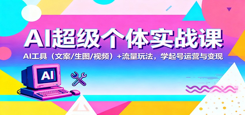 AI超级个体实战课：AI 工具(文案/生图/视频)+ 流量玩法，学起号运营与变现-优创项目网
