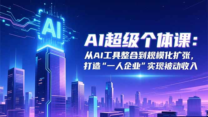 AI超级个体课：从AI工具整合到规模化扩张，打造“一人企业”实现被动收入-优创项目网