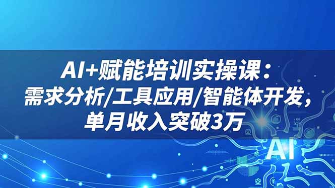 AI+赋能培训实操课：需求分析/工具应用/智能体开发，单月收入突破3万-优创项目网