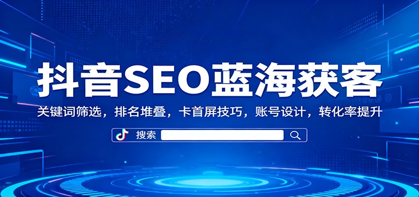 抖音SEO蓝海获客：关键词筛选，排名堆叠，卡首屏技巧，账号设计，转化率提升-优创项目网