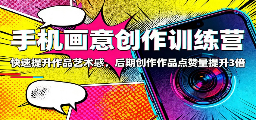 手机画意创作训练营：快速提升作品艺术感，后期创作作品点赞量提升3倍-优创项目网