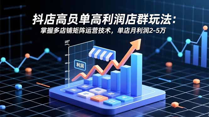 抖店高客单高利润店群玩法：掌握多店铺矩阵运营技术，单店月利润2-5万-优创项目网