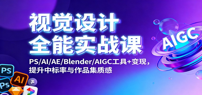 视觉设计全能实战课：PS/AI/AE/Blender/AIGC工具+变现，提升中标率与作品集质感-优创项目网