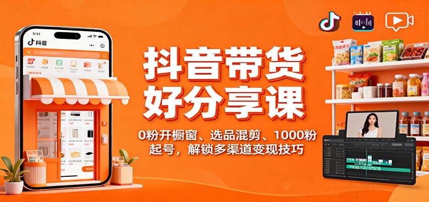 抖音带货好物分享课：0粉开橱窗、选品混剪、1000粉起号，解锁多渠道变现技巧-优创项目网