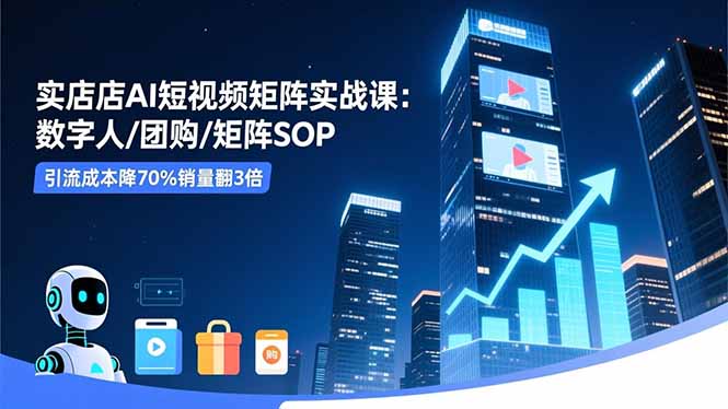 实体店AI短视频矩阵实战课：数字人/团购/矩阵SOP，引流成本降70%销量翻3倍-优创项目网