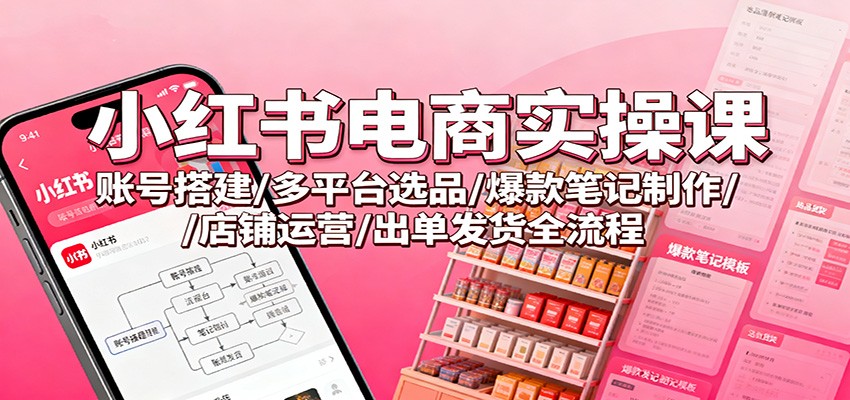小红书电商实操课：账号搭建/多平台选品/爆款笔记制作/店铺运营/出单发货全流程-优创项目网