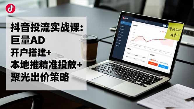 抖音投流实战课:巨量AD开户搭建+本地推精准投放+聚光出价策略,成本降低40%-优创项目网