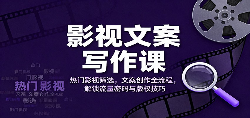 影视文案写作课：热门影视筛选，文案创作全流程，解锁流量密码与版权技巧-优创项目网
