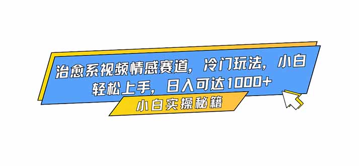 治愈系视频情感赛道，冷门玩法，小白轻松上手，日入可达1000+-优创项目网