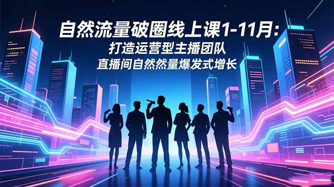自然流量破圈线上课1-11月：打造运营型主播团队 直播间自然流量爆发式增长-优创项目网