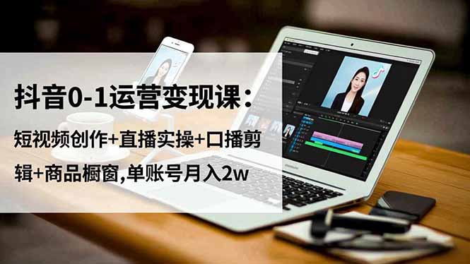 抖音0-1运营变现课：短视频创作+直播实操+口播剪辑+商品橱窗,单账号月入2w-优创项目网