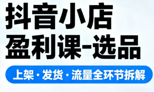 抖音小店盈利课-选品·上架·发货·流量全环节拆解-优创项目网