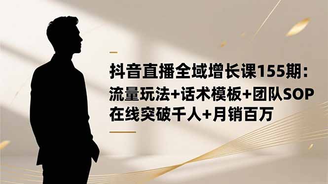 抖音直播全域增长课155期：流量玩法+话术模板+团队SOP，在线突破千人+...-优创项目网