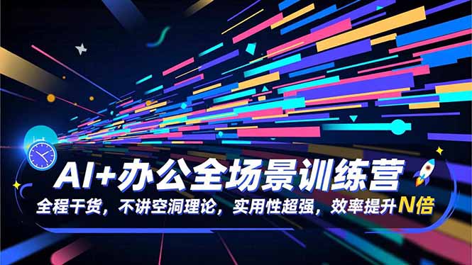 AI+办公全场景训练营：全程干货，不讲空洞理论，实用性超强，效率提升N倍-优创项目网