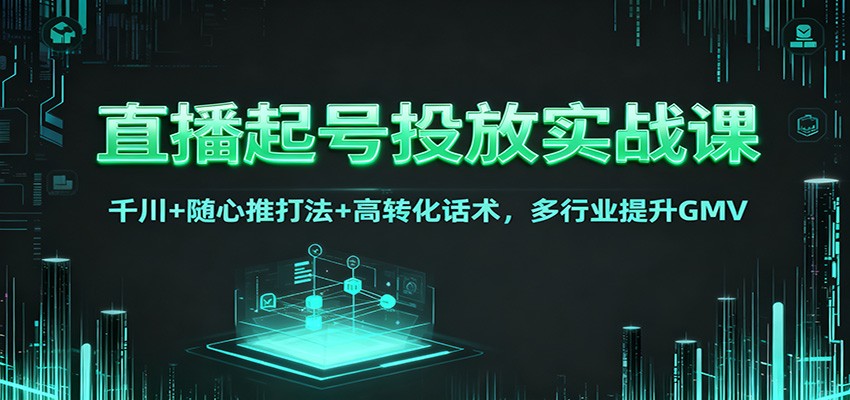 直播起号投放实战课：千川+随心推打法+高转化话术，多行业提升GMV-优创项目网