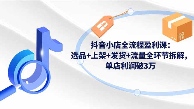 抖音小店全流程盈利课：选品+上架+发货+流量全环节拆解，单店利润破3万-优创项目网