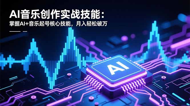 AI音乐创作实战技能：掌握AI+音乐起号核心技能，月入轻松破万-优创项目网