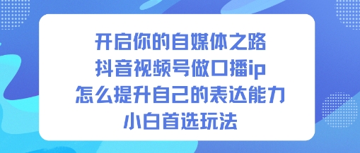 开启你的自媒体之路，抖音视频号做口播ip，怎么提升自己的表达能力，小白首选玩法-优创项目网