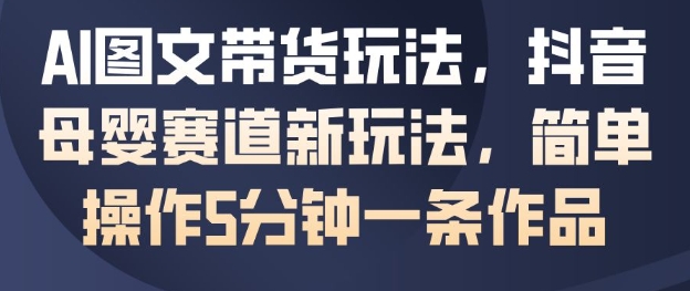 AI图文带货玩法，抖音母婴赛道新玩法，简单操作5分钟一条作品-优创项目网