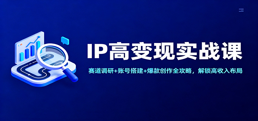 IP高变现实战课：赛道调研+账号搭建+爆款创作全攻略，解锁高收入布局-优创项目网