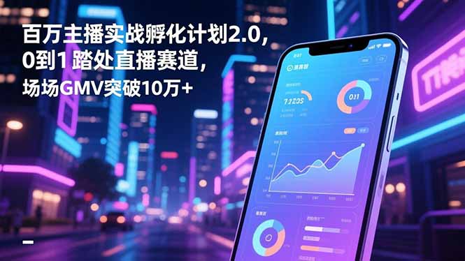 百万主播实战孵化计划2.0，0到1踏入直播赛道，场均GMV突破10万+-优创项目网