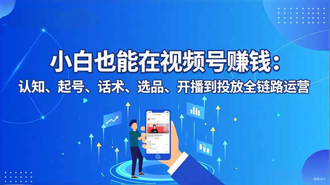小白也能在视频号赚钱：认知、起号、话术、选品、开播到投放全链路运营-优创项目网