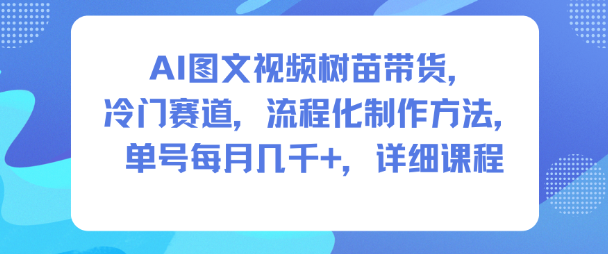 AI图文视频树苗带货，冷门赛道，流程化制作方法，单号每月几K，详细课程-优创项目网