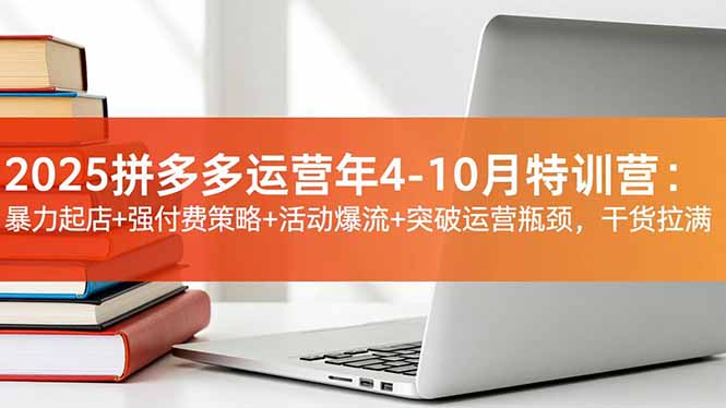 2025拼多多运营年4-10月特训营：暴力起店+强付费策略+活动爆流+突破运营瓶颈，干货拉满-优创项目网