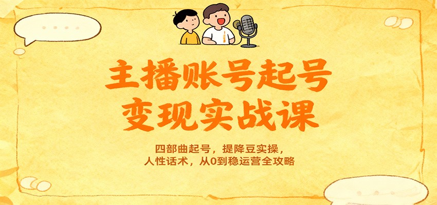 主播账号起号变现实战课，四部曲起号，提降豆实操，人性话术，从0到稳运营全攻略-优创项目网