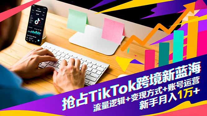 抢占TikTok跨境新蓝海：流量逻辑+变现方式+账号运营，新手月入1万+-优创项目网
