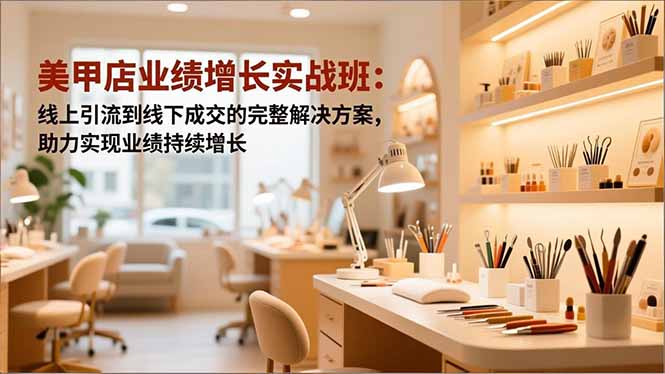 美甲店业绩增长实战班：线上引流到线下成交的完整解决方案，助力实现业绩持续增长-优创项目网