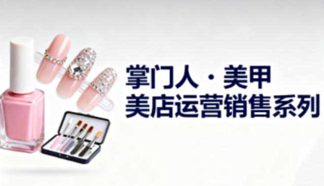美甲店运营销售系列，助力美甲店老板及从业者提升运营、销售与管理能力-优创项目网