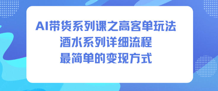 AI带货系列课之高客单玩法，酒水系列，详细流程，最简单的变现方式-优创项目网
