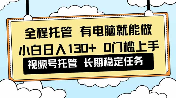全程托管 解放双手，小白日入130+，视频号 0门槛上手实操-优创项目网