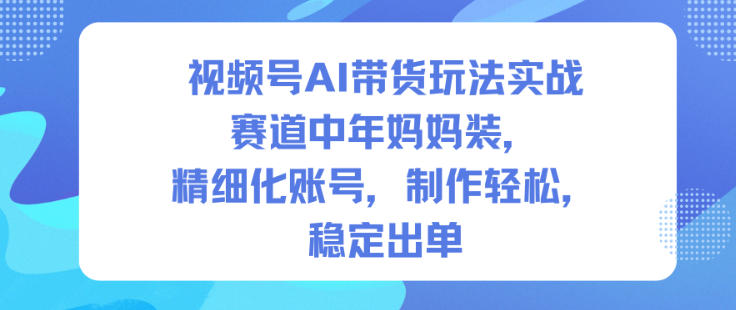 视频号AI带货玩法实战，赛道中年妈妈装，精细化账号，制作轻松，稳定出单-优创项目网
