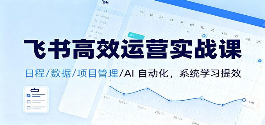 飞书高效运营实战课：日程/数据/项目管理/AI 自动化，系统学习提效-优创项目网