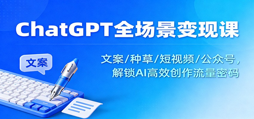 ChatGPT全场景变现课：文案/种草/短视频/公众号，解锁AI高效创作流量密码-优创项目网