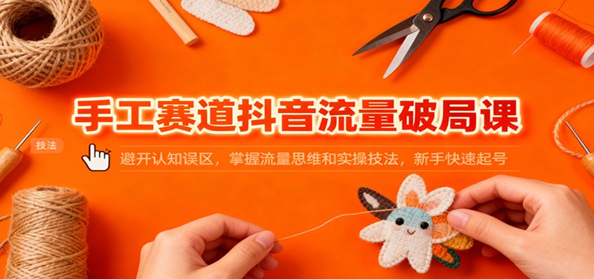 手工赛道抖音流量破局课：避开认知误区，掌握流量思维和实操技法，新手快速起号-优创项目网