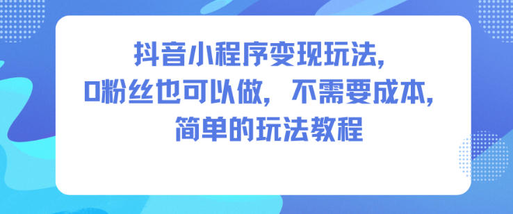 抖音小程序变现玩法，0粉丝也可以做，不需要成本，简单的玩法教程-优创项目网