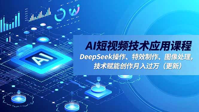 AI短视频技术应用课程，DeepSeek操作、特效制作、图像处理，技术赋能创作月入过万(更新-优创项目网