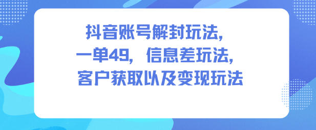 抖音账号解封玩法，一单49，信息差玩法，客户获取以及变现玩法-优创项目网