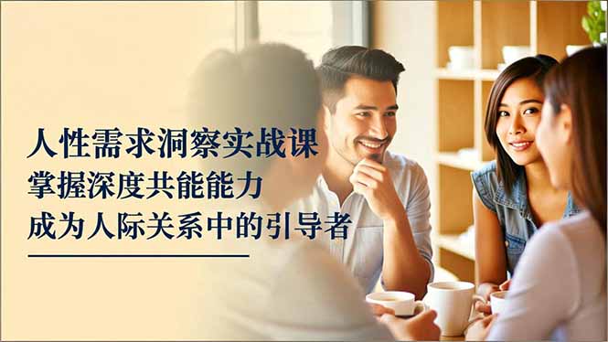 人性需求洞察实战课，掌握深度共感能力，成为人际关系中的引导者-优创项目网