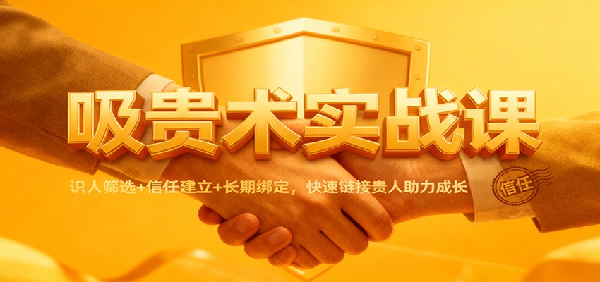 吸贵术实战课：识人筛选+信任建立+长期绑定，快速链接贵人助力成长-优创项目网