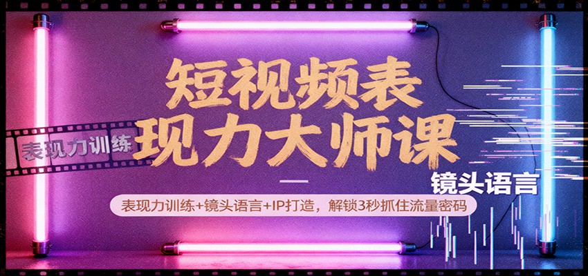 短视频表现力大师课：表现力训练+镜头语言+IP打造，解锁3秒抓住流量密码-优创项目网