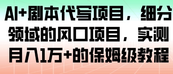 AI+剧本代写项目，细分领域的风口项目，实测月入1W+的保姆级教程-优创项目网