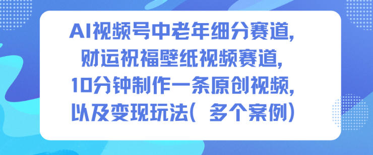AI视频号中老年细分赛道，财运祝福壁纸视频赛道，10分钟制作一条原创视频，以及变现玩法-优创项目网